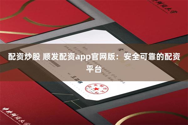 配资炒股 顺发配资app官网版：安全可靠的配资平台