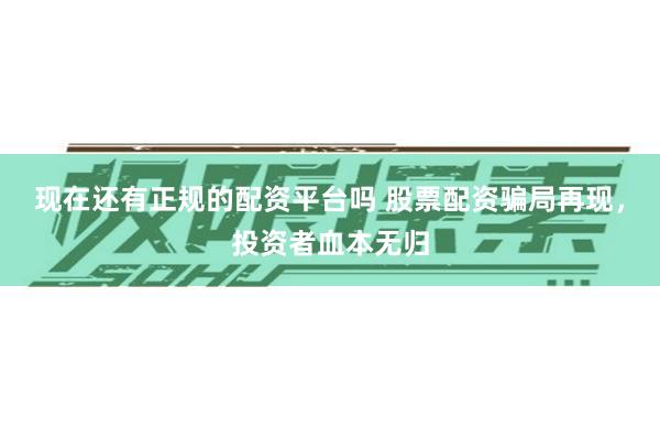 现在还有正规的配资平台吗 股票配资骗局再现，投资者血本无归