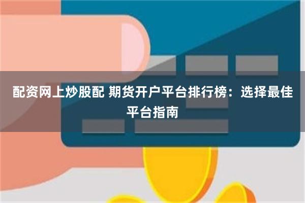 配资网上炒股配 期货开户平台排行榜：选择最佳平台指南