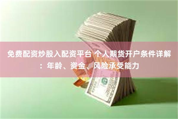 免费配资炒股入配资平台 个人期货开户条件详解：年龄、资金、风险承受能力