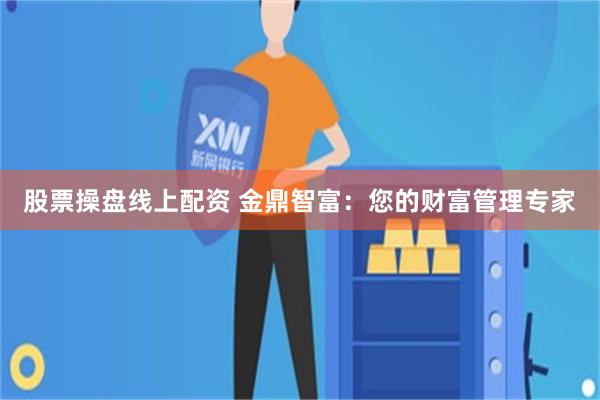 股票操盘线上配资 金鼎智富：您的财富管理专家