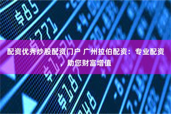 配资优秀炒股配资门户 广州拉伯配资：专业配资，助您财富增值