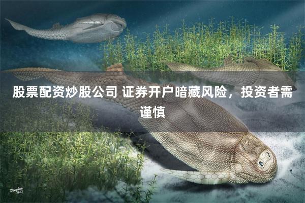 股票配资炒股公司 证券开户暗藏风险，投资者需谨慎