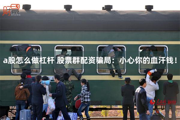 a股怎么做杠杆 股票群配资骗局：小心你的血汗钱！
