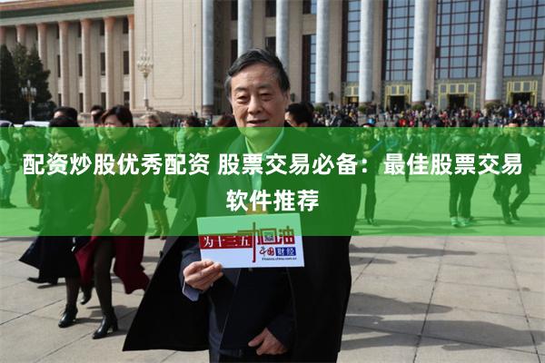 配资炒股优秀配资 股票交易必备：最佳股票交易软件推荐