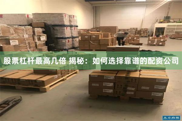 股票杠杆最高几倍 揭秘：如何选择靠谱的配资公司