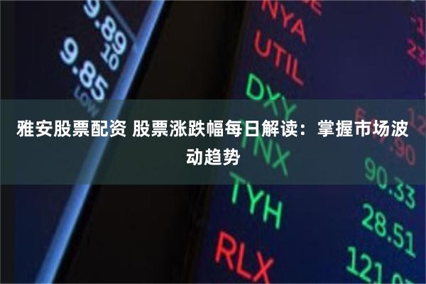 雅安股票配资 股票涨跌幅每日解读：掌握市场波动趋势