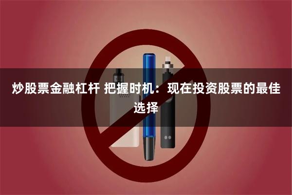 炒股票金融杠杆 把握时机：现在投资股票的最佳选择