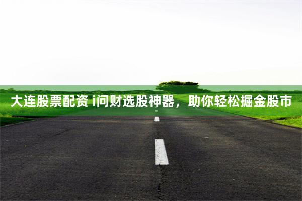 大连股票配资 i问财选股神器，助你轻松掘金股市