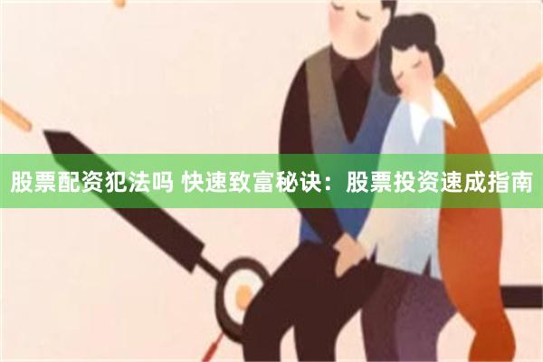 股票配资犯法吗 快速致富秘诀：股票投资速成指南