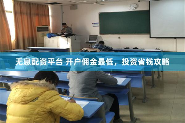 无息配资平台 开户佣金最低，投资省钱攻略