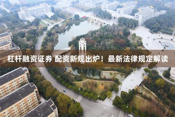 杠杆融资证券 配资新规出炉！最新法律规定解读