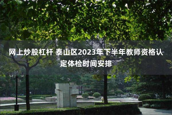 网上炒股杠杆 泰山区2023年下半年教师资格认定体检时间安排