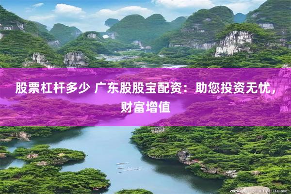 股票杠杆多少 广东股股宝配资：助您投资无忧，财富增值