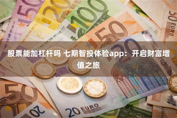 股票能加杠杆吗 七期智投体验app：开启财富增值之旅
