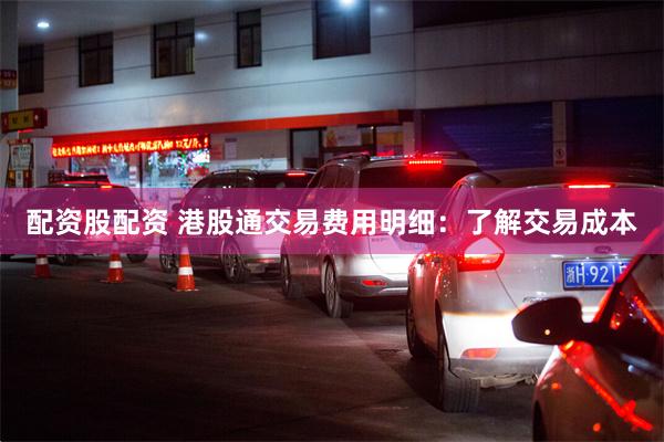 配资股配资 港股通交易费用明细：了解交易成本