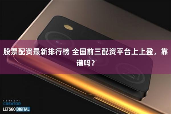 股票配资最新排行榜 全国前三配资平台上上盈，靠谱吗？