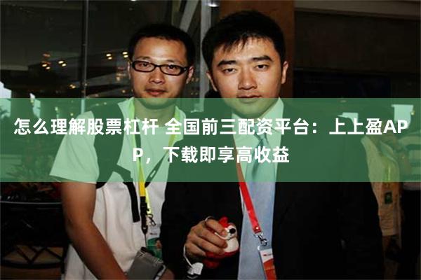 怎么理解股票杠杆 全国前三配资平台：上上盈APP，下载即享高收益