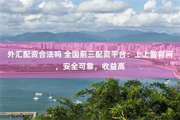 外汇配资合法吗 全国前三配资平台：上上盈官网，安全可靠，收益高