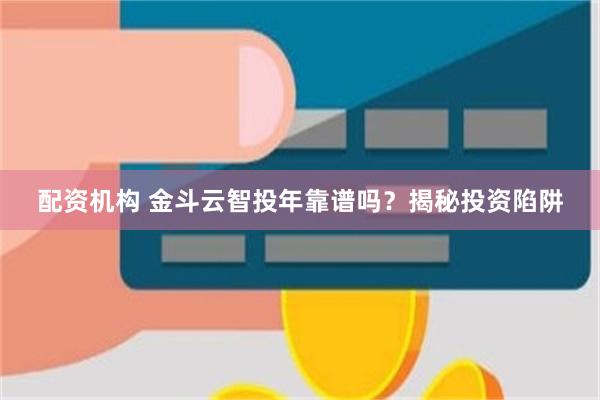 配资机构 金斗云智投年靠谱吗？揭秘投资陷阱