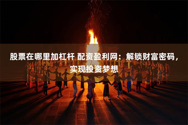 股票在哪里加杠杆 配资盈利网：解锁财富密码，实现投资梦想