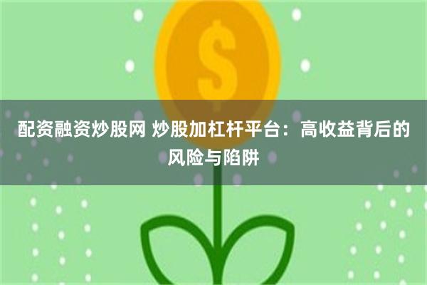 配资融资炒股网 炒股加杠杆平台：高收益背后的风险与陷阱