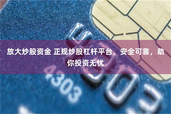 放大炒股资金 正规炒股杠杆平台，安全可靠，助你投资无忧