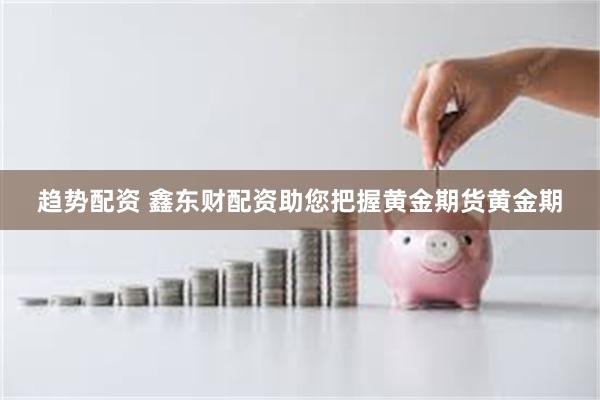 趋势配资 鑫东财配资助您把握黄金期货黄金期
