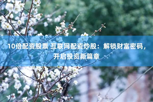 10倍配资股票 互联网配资炒股：解锁财富密码，开启投资新篇章