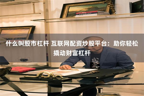 什么叫股市杠杆 互联网配资炒股平台：助你轻松撬动财富杠杆