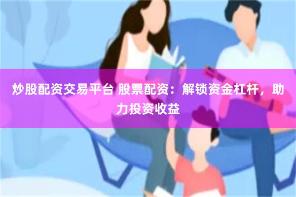 炒股配资交易平台 股票配资：解锁资金杠杆，助力投资收益