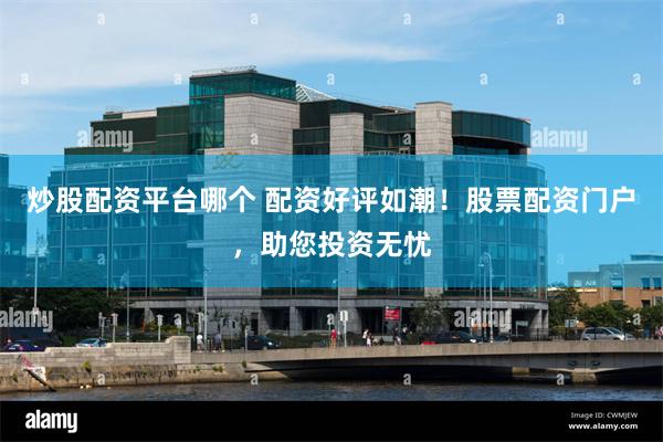 炒股配资平台哪个 配资好评如潮！股票配资门户，助您投资无忧