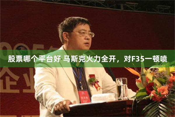 股票哪个平台好 马斯克火力全开，对F35一顿喷