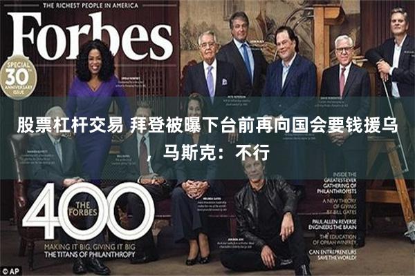 股票杠杆交易 拜登被曝下台前再向国会要钱援乌，马斯克：不行