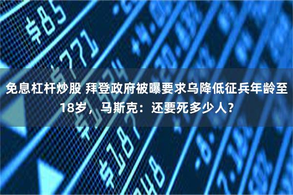 免息杠杆炒股 拜登政府被曝要求乌降低征兵年龄至18岁，马斯克：还要死多少人？