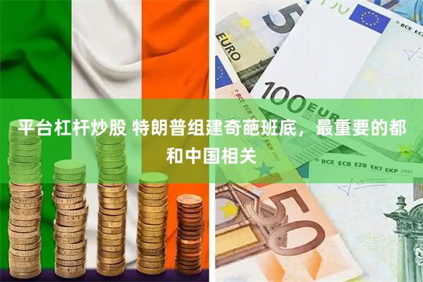 平台杠杆炒股 特朗普组建奇葩班底，最重要的都和中国相关