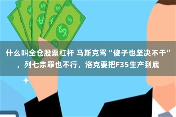 什么叫全仓股票杠杆 马斯克骂“傻子也坚决不干”，列七宗罪也不行，洛克要把F35生产到底