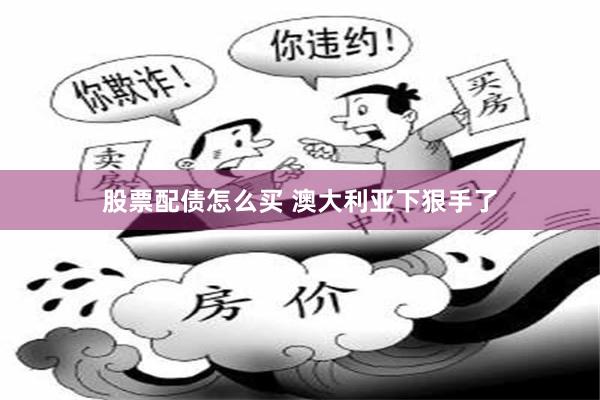 股票配债怎么买 澳大利亚下狠手了