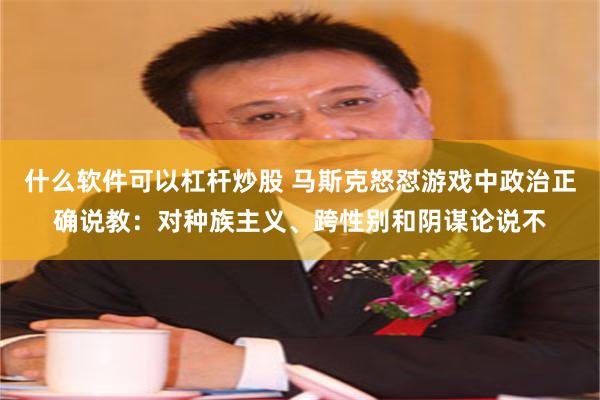 什么软件可以杠杆炒股 马斯克怒怼游戏中政治正确说教：对种族主义、跨性别和阴谋论说不