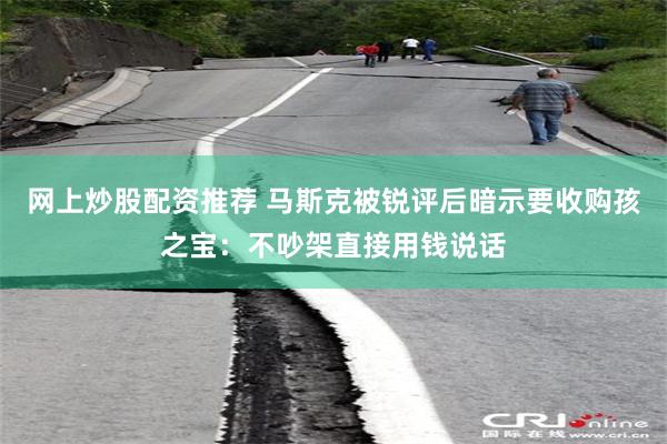 网上炒股配资推荐 马斯克被锐评后暗示要收购孩之宝：不吵架直接用钱说话