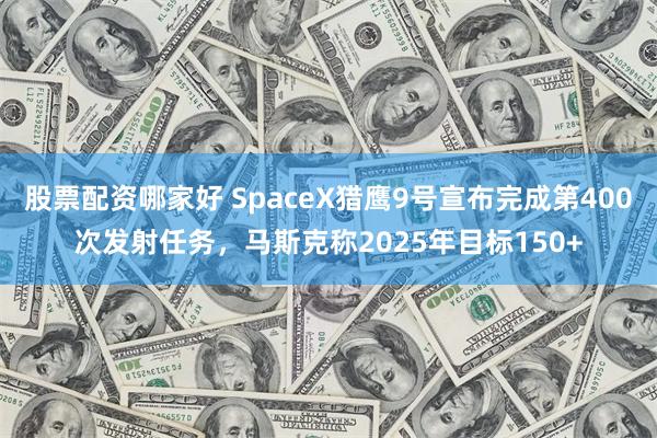 股票配资哪家好 SpaceX猎鹰9号宣布完成第400次发射任务，马斯克称2025年目标150+