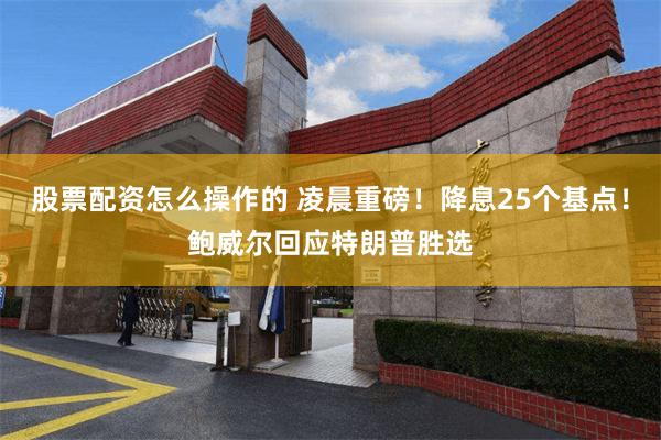 股票配资怎么操作的 凌晨重磅！降息25个基点！鲍威尔回应特朗普胜选