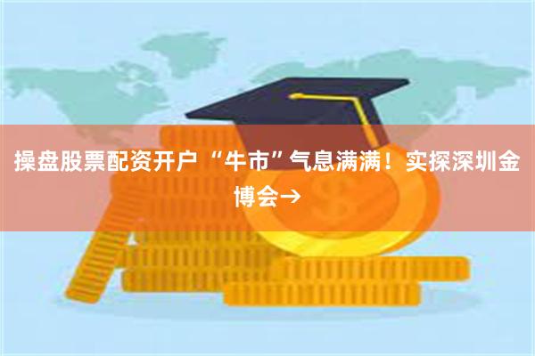 操盘股票配资开户 “牛市”气息满满！实探深圳金博会→