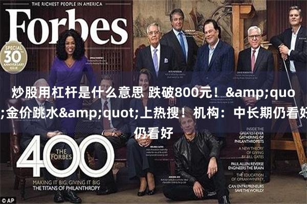 炒股用杠杆是什么意思 跌破800元！&quot;金价跳水&quot;上热搜！机构：中长期仍看好