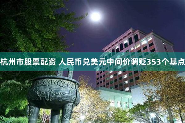 杭州市股票配资 人民币兑美元中间价调贬353个基点