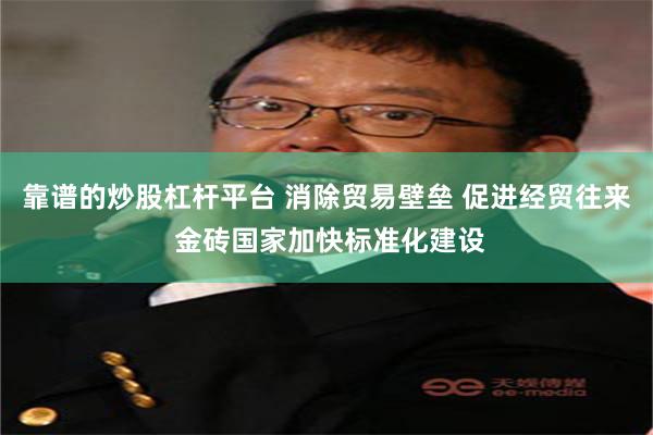 靠谱的炒股杠杆平台 消除贸易壁垒 促进经贸往来 金砖国家加快标准化建设