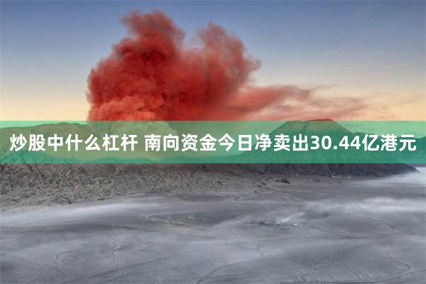 炒股中什么杠杆 南向资金今日净卖出30.44亿港元