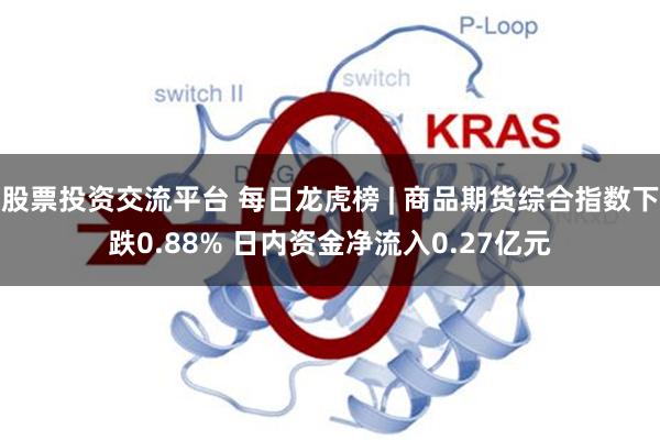 股票投资交流平台 每日龙虎榜 | 商品期货综合指数下跌0.88% 日内资金净流入0.27亿元