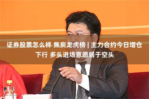 证券股票怎么样 焦炭龙虎榜 | 主力合约今日增仓下行 多头进场意愿弱于空头