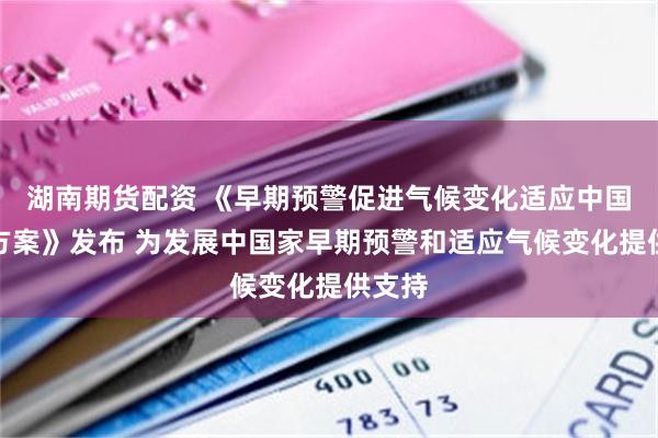 湖南期货配资 《早期预警促进气候变化适应中国行动方案》发布 为发展中国家早期预警和适应气候变化提供支持